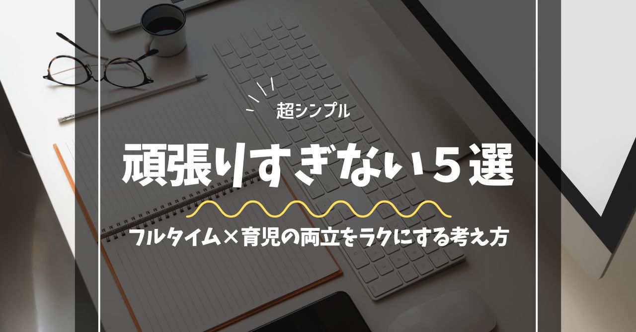 「超シンプル！頑張りすぎない5選　フルタイム×育児の両立をラクにする考え方」と書かれたタイトル入り画像